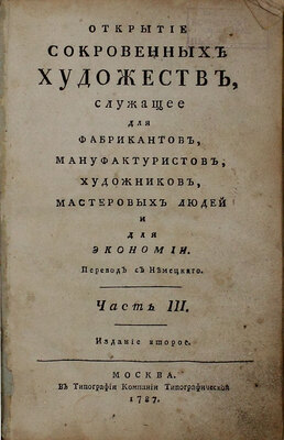 [Агентов М.И., Гаврилов И.Г.]. Открытие сокровенных художеств, служащее для фабрикантов, мануфактуристов, художников, мастеровых людей и для экономии / Пер. с нем. [В 3 ч.]. Ч. 1, 3. М.: В тип. Компании типографической, 1787–1790.